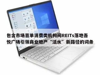 包含市场首单消费类机构间REITs落地吾悦广场引领商业地产“活水”新路径的词条