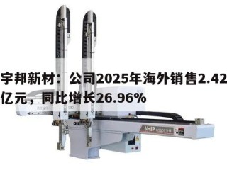 宇邦新材：公司2025年海外销售2.42亿元，同比增长26.96%