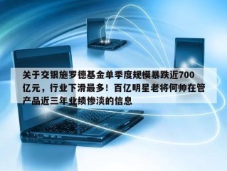 关于交银施罗德基金单季度规模暴跌近700亿元，行业下滑最多！百亿明星老将何帅在管产品近三年业绩惨淡的信息