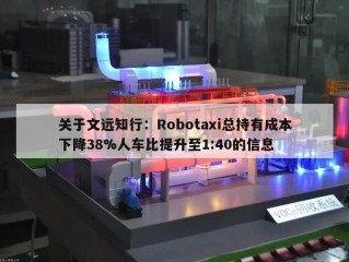 关于文远知行：Robotaxi总持有成本下降38%人车比提升至1:40的信息