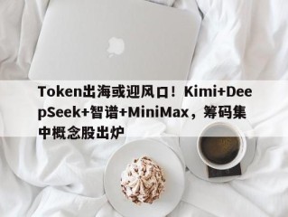 Token出海或迎风口！Kimi+DeepSeek+智谱+MiniMax，筹码集中概念股出炉