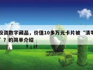 投资数字藏品，价值10多万元卡片被“清零”？的简单介绍