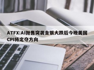 ATFX:AI抛售突袭金银大跌后今晚美国CPI将定夺方向