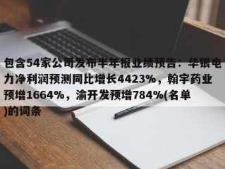 包含54家公司发布半年报业绩预告：华银电力净利润预测同比增长4423%，翰宇药业预增1664%，渝开发预增784%(名单)的词条