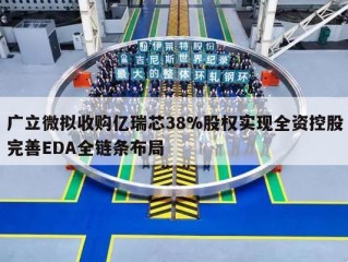 广立微拟收购亿瑞芯38%股权实现全资控股完善EDA全链条布局
