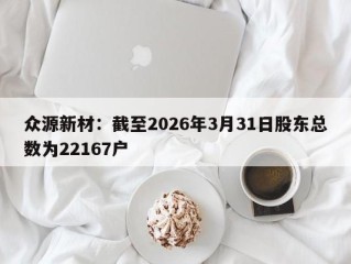 众源新材：截至2026年3月31日股东总数为22167户