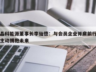 晶科能源董事长李仙德：与会员企业并肩前行主动拥抱未来