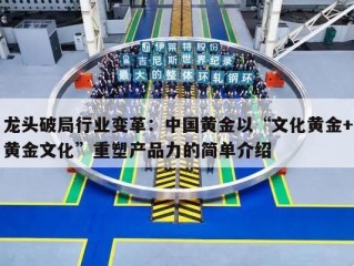 龙头破局行业变革：中国黄金以“文化黄金+黄金文化”重塑产品力的简单介绍